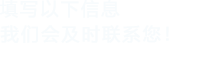 填寫(xiě)以下信息，我們會(huì)在第一時(shí)間聯(lián)系您！